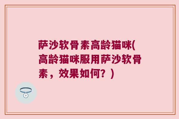 萨沙软骨素高龄猫咪(高龄猫咪服用萨沙软骨素,效果如何?) 萨沙软骨素高龄猫咪(高龄猫咪服用萨沙软骨素,效果如何?)
