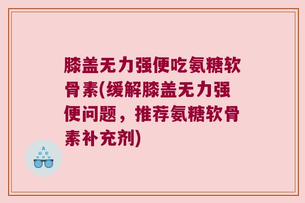 膝盖无力强便吃氨糖软骨素(缓解膝盖无力强便问题,推荐氨糖软骨素补充剂)