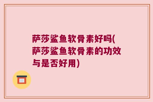 萨莎鲨鱼软骨素好吗(萨莎鲨鱼软骨素的功效与是否好用)