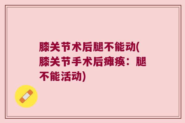 膝关节术后腿不能动(膝关节手术后瘫痪:腿不能活动)