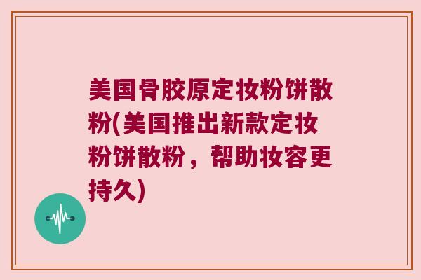 美国骨胶原定妆粉饼散粉(美国推出新款定妆粉饼散粉,帮助妆容更持久)
