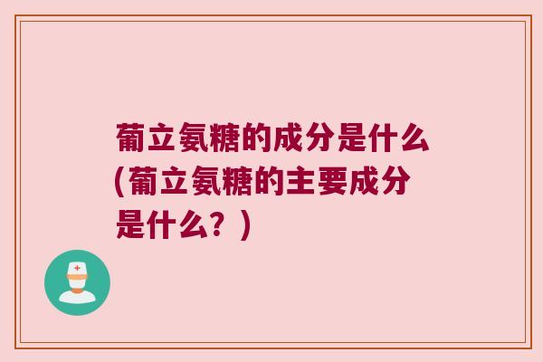 葡立氨糖的成分是什么(葡立氨糖的主要成分是什么?)