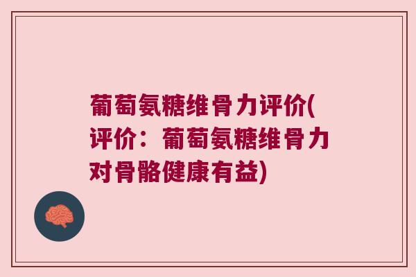 葡萄氨糖维骨力评价(评价:葡萄氨糖维骨力对骨骼健康有益)