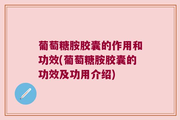葡萄糖胺胶囊的作用和功效(葡萄糖胺胶囊的功效及功用介绍) 葡萄糖胺胶囊的作用和功效(葡萄糖胺胶囊的功效及功用介绍)