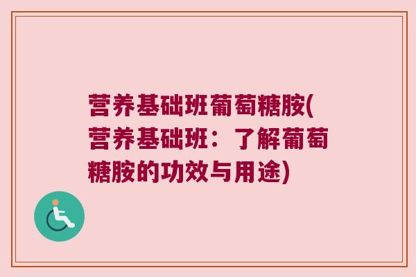 营养基础班葡萄糖胺(营养基础班:了解葡萄糖胺的功效与用途)