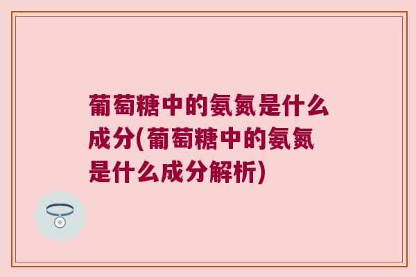 葡萄糖中的氨氮是什么成分(葡萄糖中的氨氮是什么成分解析)