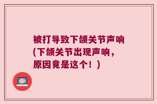 被打导致下颌关节声响(下颌关节出现声响,原因竟是这个!)