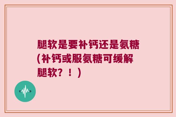腿软是要补钙还是氨糖(补钙或服氨糖可缓解腿软?!)