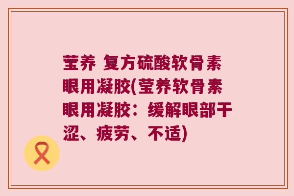 莹养 复方硫酸软骨素眼用凝胶(莹养软骨素眼用凝胶:缓解眼部干涩、疲劳、不适)