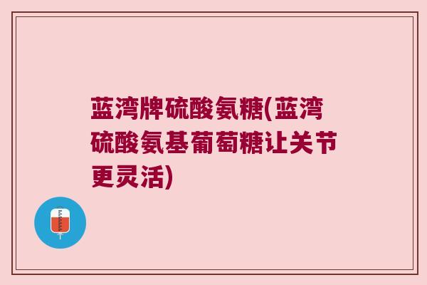 蓝湾牌硫酸氨糖(蓝湾硫酸氨基葡萄糖让关节更灵活)