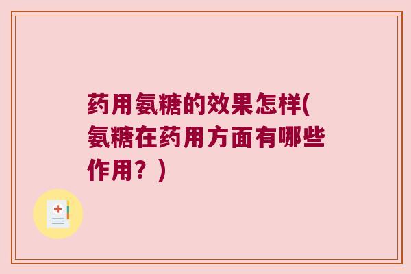 药用氨糖的效果怎样(氨糖在药用方面有哪些作用?)