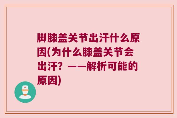 脚膝盖关节出汗什么原因(为什么膝盖关节会出汗?——解析可能的原因)