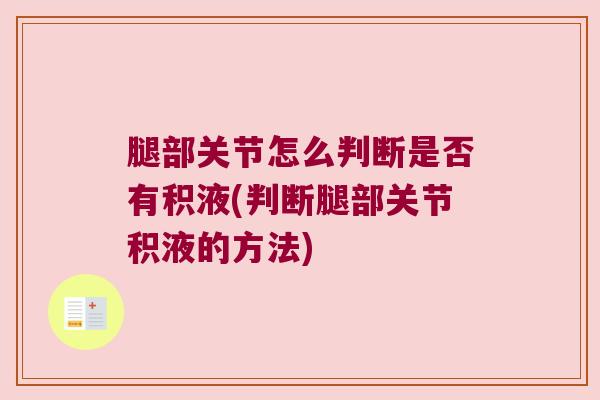 腿部关节怎么判断是否有积液(判断腿部关节积液的方法)
