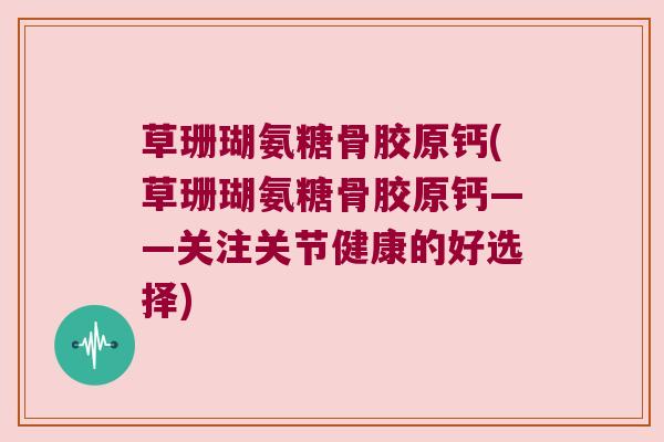 草珊瑚氨糖骨胶原钙(草珊瑚氨糖骨胶原钙——关注关节健康的好选择)
