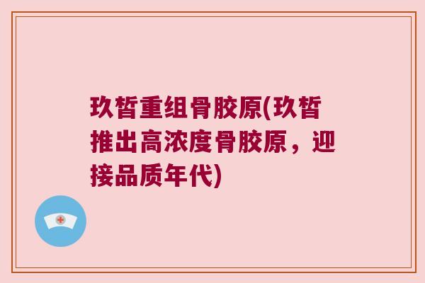 玖皙重组骨胶原(玖皙推出高浓度骨胶原，迎接品质年代)