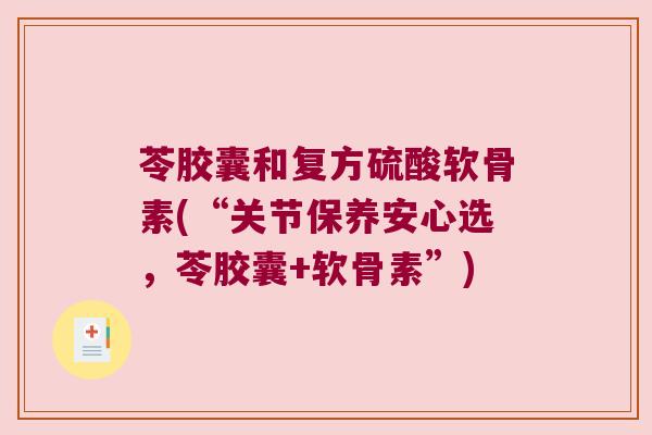 苓胶囊和复方硫酸软骨素(“关节保养安心选,苓胶囊+软骨素”)