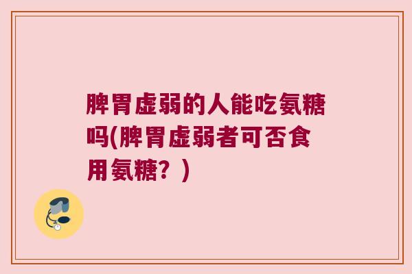 脾胃虚弱的人能吃氨糖吗(脾胃虚弱者可否食用氨糖?)