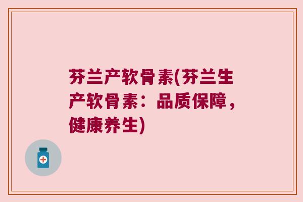 芬兰产软骨素(芬兰生产软骨素:品质保障,健康养生)