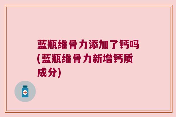 蓝瓶维骨力添加了钙吗(蓝瓶维骨力新增钙质成分)