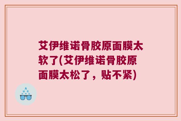 艾伊维诺骨胶原面膜太软了(艾伊维诺骨胶原面膜太松了,贴不紧)
