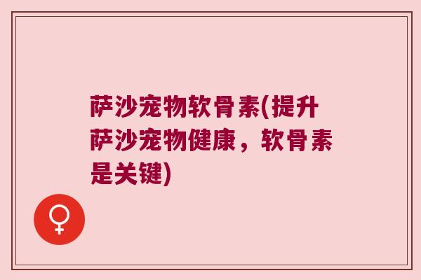萨沙宠物软骨素(提升萨沙宠物健康,软骨素是关键)