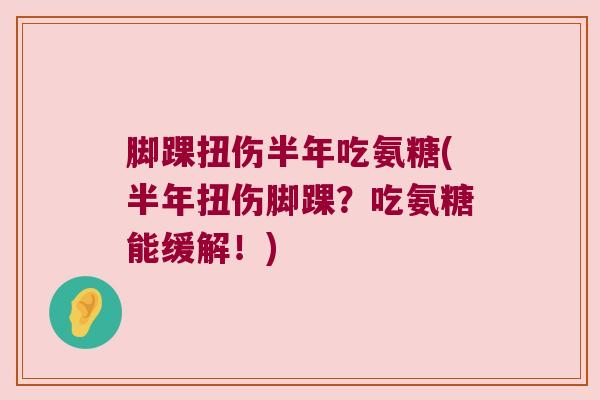 脚踝扭伤半年吃氨糖(半年扭伤脚踝?吃氨糖能缓解!)