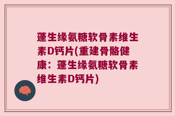 蓬生缘氨糖软骨素维生素D钙片(重建骨骼健康:蓬生缘氨糖软骨素维生素D钙片) 蓬生缘氨糖软骨素维生素D钙片(重建骨骼健康:蓬生缘氨糖软骨素维生素D钙片)