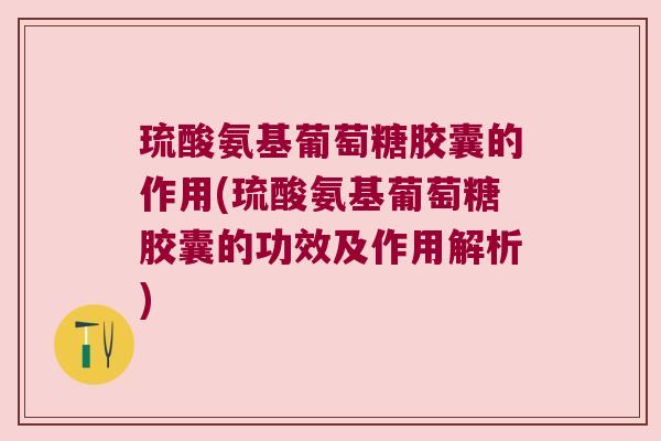 琉酸氨基葡萄糖胶囊的作用(琉酸氨基葡萄糖胶囊的功效及作用解析)