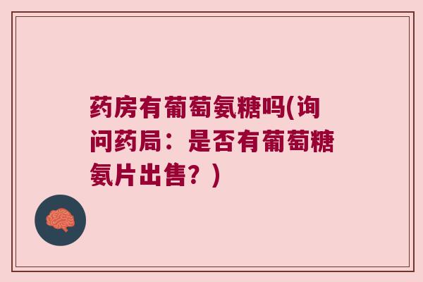 药房有葡萄氨糖吗(询问药局:是否有葡萄糖氨片出售?)