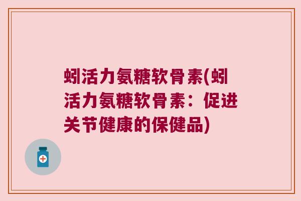 蚓活力氨糖软骨素(蚓活力氨糖软骨素:促进关节健康的保健品)