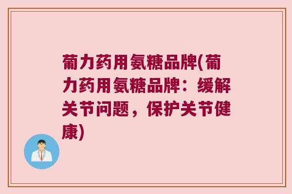 葡力药用氨糖品牌(葡力药用氨糖品牌:缓解关节问题,保护关节健康)