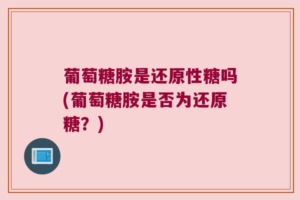 葡萄糖胺是还原性糖吗(葡萄糖胺是否为还原糖?)