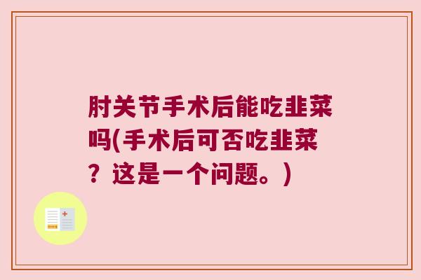 肘关节手术后能吃韭菜吗(手术后可否吃韭菜?这是一个问题。)
