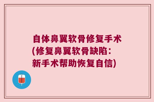 自体鼻翼软骨修复手术(修复鼻翼软骨缺陷:新手术帮助恢复自信)