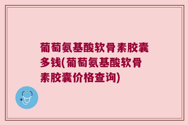 葡萄氨基酸软骨素胶囊多钱(葡萄氨基酸软骨素胶囊价格查询) 葡萄氨基酸软骨素胶囊多钱(葡萄氨基酸软骨素胶囊价格查询)