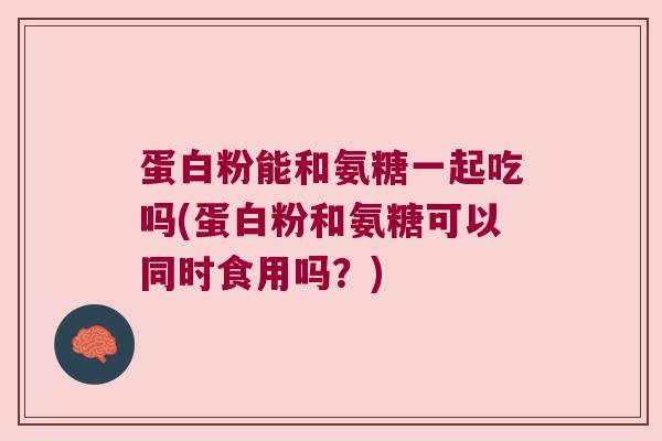蛋白粉能和氨糖一起吃吗(蛋白粉和氨糖可以同时食用吗?) 蛋白粉能和氨糖一起吃吗(蛋白粉和氨糖可以同时食用吗?)