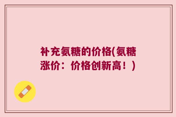 补充氨糖的价格(氨糖涨价:价格创新高!)