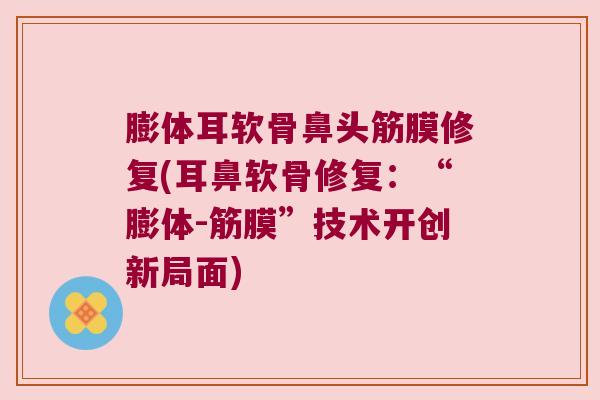 膨体耳软骨鼻头筋膜修复(耳鼻软骨修复:“膨体-筋膜”技术开创新局面) 膨体耳软骨鼻头筋膜修复(耳鼻软骨修复:“膨体-筋膜”技术开创新局面)