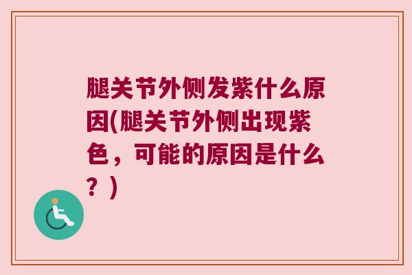 腿关节外侧发紫什么原因(腿关节外侧出现紫色,可能的原因是什么?)