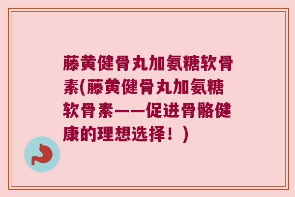 藤黄健骨丸加氨糖软骨素(藤黄健骨丸加氨糖软骨素——促进骨骼健康的理想选择!)