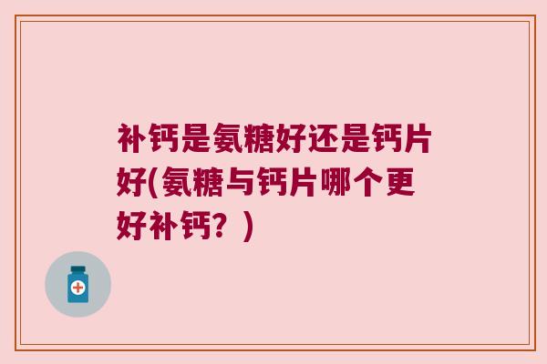 补钙是氨糖好还是钙片好(氨糖与钙片哪个更好补钙?)
