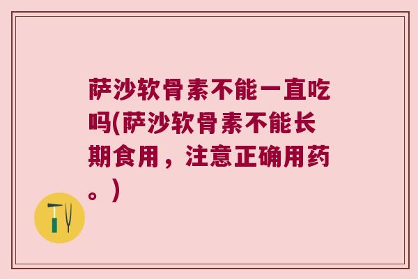 萨沙软骨素不能一直吃吗(萨沙软骨素不能长期食用,注意正确用药。) 萨沙软骨素不能一直吃吗(萨沙软骨素不能长期食用,注意正确用药。)