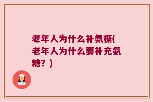 老年人为什么补氨糖(老年人为什么要补充氨糖?)