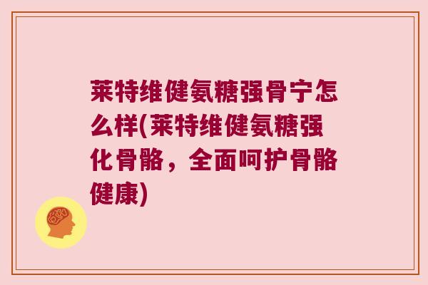 莱特维健氨糖强骨宁怎么样(莱特维健氨糖强化骨骼,全面呵护骨骼健康)