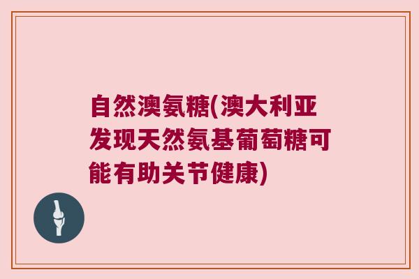 自然澳氨糖(澳大利亚发现天然氨基葡萄糖可能有助关节健康)