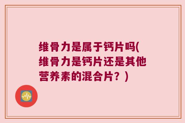 维骨力是属于钙片吗(维骨力是钙片还是其他营养素的混合片?)