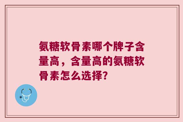 氨糖软骨素哪个牌子含量高,含量高的氨糖软骨素怎么选择? 氨糖软骨素哪个牌子含量高,含量高的氨糖软骨素怎么选择?