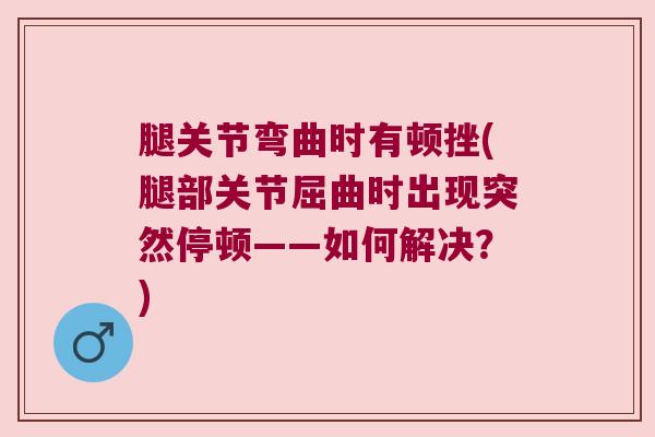 腿关节弯曲时有顿挫(腿部关节屈曲时出现突然停顿——如何解决?)
