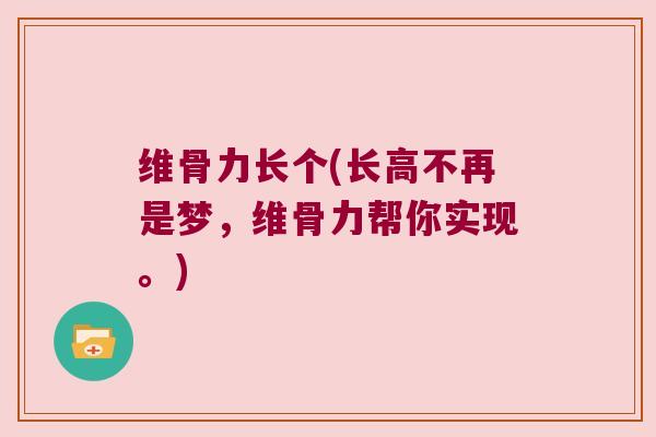 维骨力长个(长高不再是梦,维骨力帮你实现。)