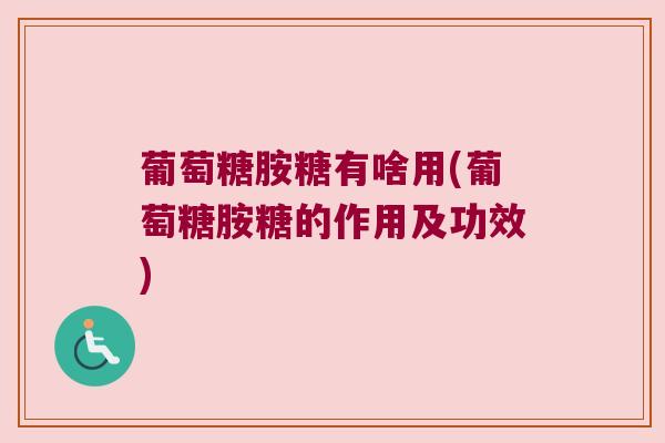 葡萄糖胺糖有啥用(葡萄糖胺糖的作用及功效)
